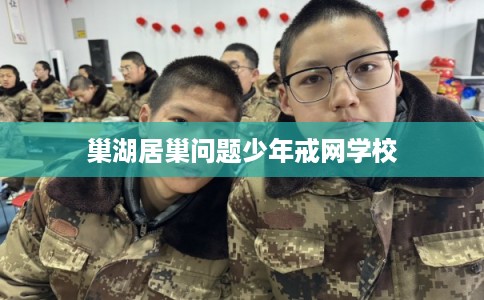 巢湖居巢问题少年戒网学校