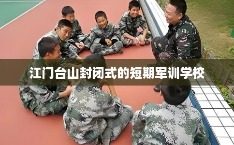 江门台山封闭式的短期军训学校