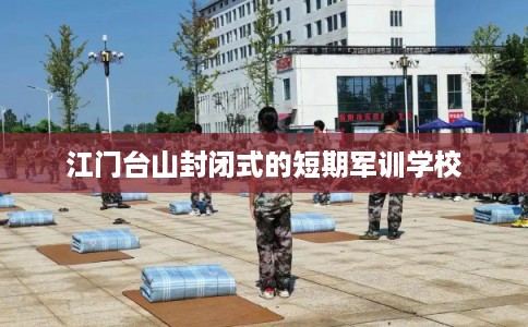 江门台山封闭式的短期军训学校