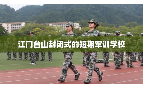 江门台山封闭式的短期军训学校