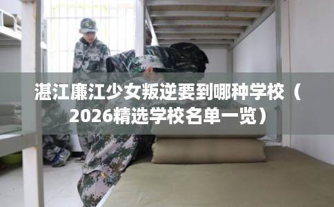 湛江廉江少女叛逆要到哪种学校（2026精选学校名单一览）