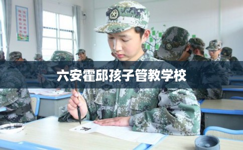 六安霍邱孩子管教学校 六安霍邱孩子管教学校