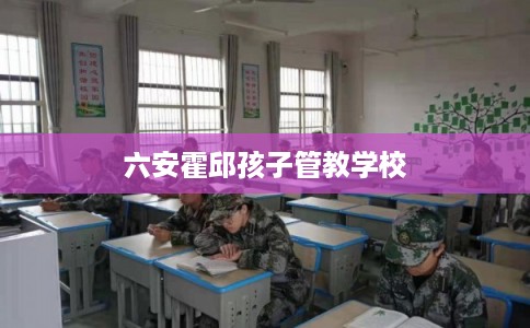 六安霍邱孩子管教学校