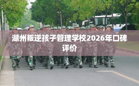 湖州叛逆孩子管理学校2026年口碑评价 湖州叛逆孩子管理学校2026年口碑评价