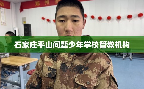 石家庄平山问题少年学校管教机构 石家庄平山问题少年学校管教机构