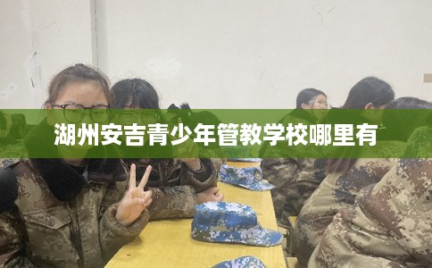 湖州安吉青少年管教学校哪里有