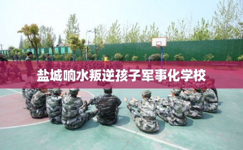 盐城响水叛逆孩子军事化学校