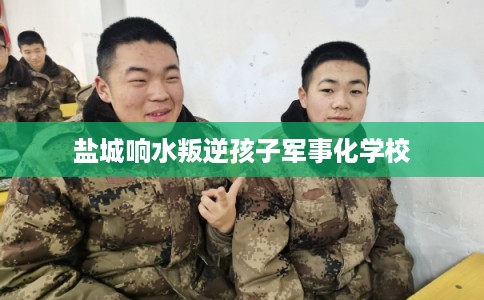 盐城响水叛逆孩子军事化学校