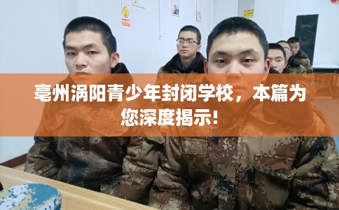 亳州涡阳青少年封闭学校,本篇为您深度揭示! 亳州涡阳青少年封闭学校,本篇为您深度揭示!