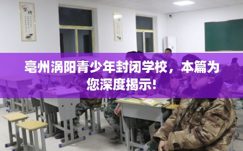 亳州涡阳青少年封闭学校，本篇为您深度揭示!