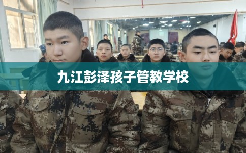 九江彭泽孩子管教学校