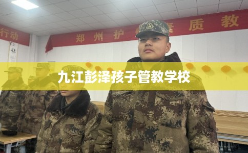 九江彭泽孩子管教学校