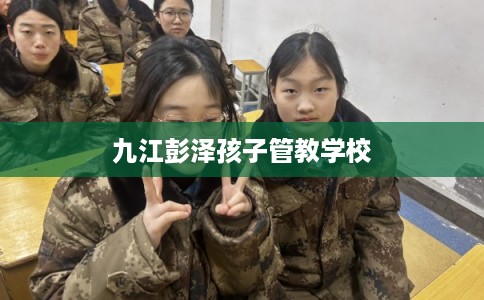 九江彭泽孩子管教学校