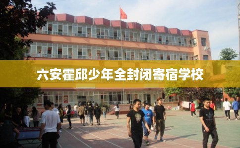 六安霍邱少年全封闭寄宿学校