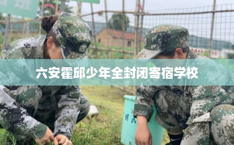 六安霍邱少年全封闭寄宿学校