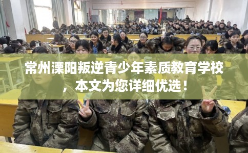 常州溧阳叛逆青少年素质教育学校,本文为您详细优选! 常州溧阳叛逆青少年素质教育学校,本文为您详细优选!