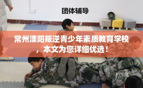常州溧阳叛逆青少年素质教育学校，本文为您详细优选！