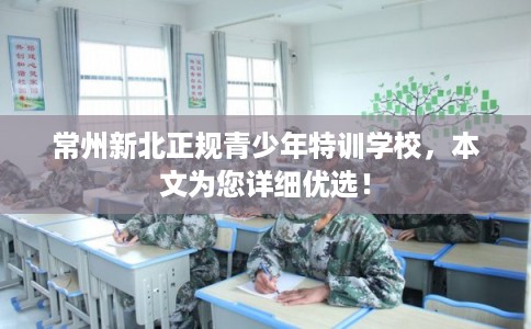 常州新北正规青少年特训学校,本文为您详细优选! 常州新北正规青少年特训学校,本文为您详细优选!