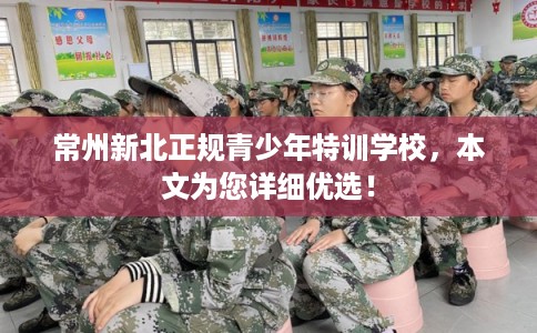 常州新北正规青少年特训学校，本文为您详细优选！