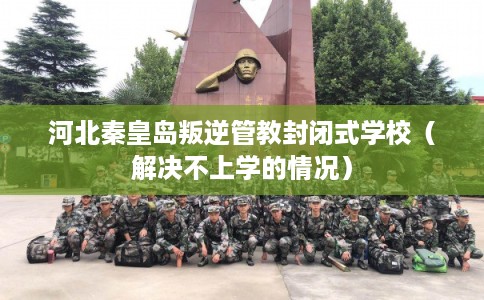 河北秦皇岛叛逆管教封闭式学校（解决不上学的情况）