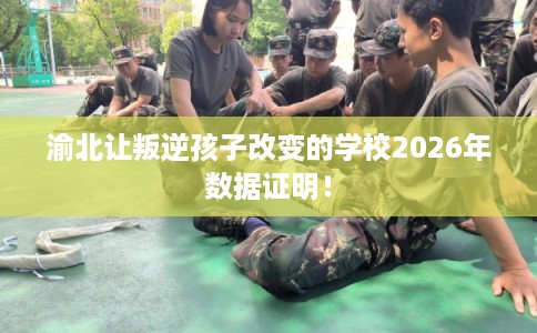 渝北让叛逆孩子改变的学校2026年数据证明！