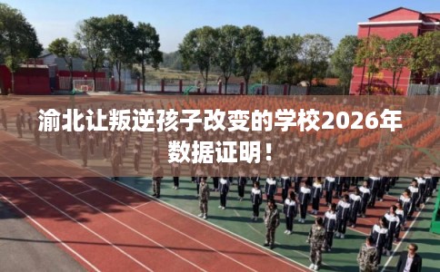 渝北让叛逆孩子改变的学校2026年数据证明！