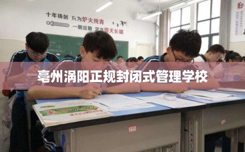 亳州涡阳正规封闭式管理学校