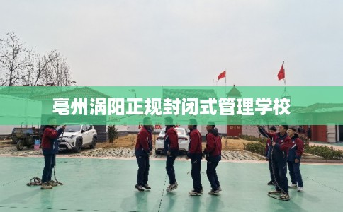 亳州涡阳正规封闭式管理学校