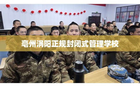 亳州涡阳正规封闭式管理学校