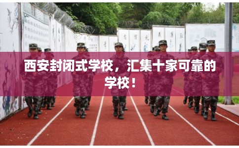 西安封闭式学校，汇集十家可靠的学校！