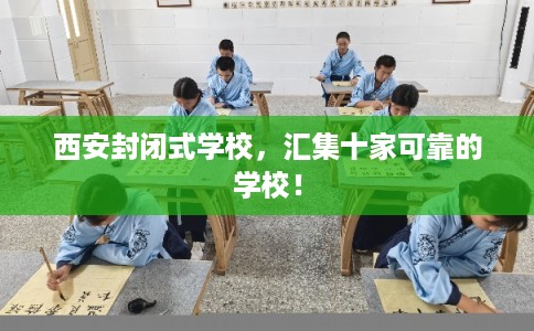 西安封闭式学校，汇集十家可靠的学校！