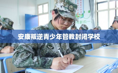 安康叛逆青少年管教封闭学校