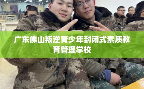广东佛山叛逆青少年封闭式素质教育管理学校 广东佛山叛逆青少年封闭式素质教育管理学校