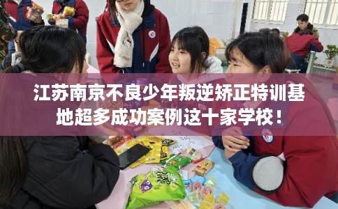 江苏南京不良少年叛逆矫正特训基地超多成功案例这十家学校！