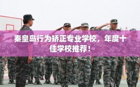 秦皇岛行为矫正专业学校，年度十佳学校推荐！