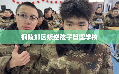 铜陵郊区叛逆孩子管理学校 铜陵郊区叛逆孩子管理学校