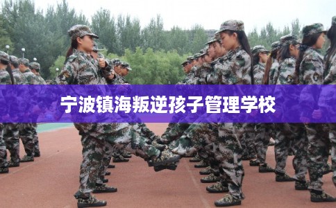 宁波镇海叛逆孩子管理学校