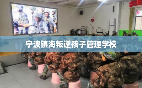 宁波镇海叛逆孩子管理学校