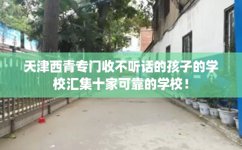 天津西青专门收不听话的孩子的学校汇集十家可靠的学校！