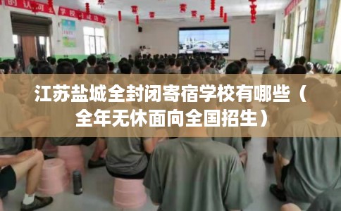 江苏盐城全封闭寄宿学校有哪些（全年无休面向全国招生）