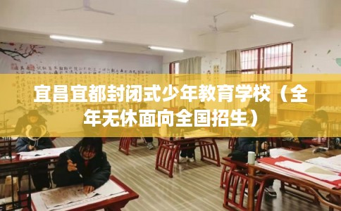 宜昌宜都封闭式少年教育学校(全年无休面向全国招生) 宜昌宜都封闭式少年教育学校(全年无休面向全国招生)