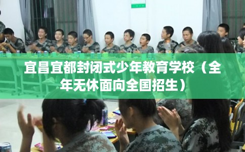 宜昌宜都封闭式少年教育学校(全年无休面向全国招生) 宜昌宜都封闭式少年教育学校(全年无休面向全国招生)