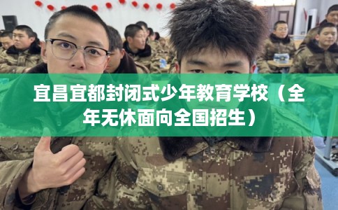 宜昌宜都封闭式少年教育学校（全年无休面向全国招生）