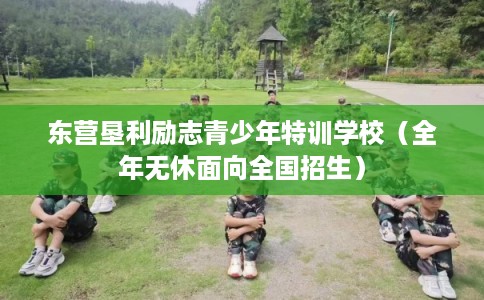 东营垦利励志青少年特训学校（全年无休面向全国招生）