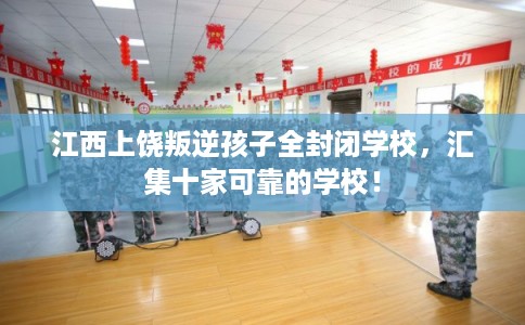 江西上饶叛逆孩子全封闭学校，汇集十家可靠的学校！