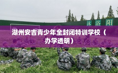 湖州安吉青少年全封闭特训学校（办学透明）