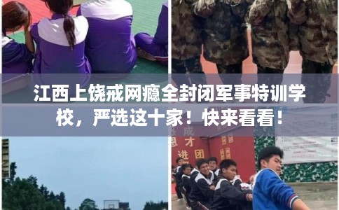 江西上饶戒网瘾全封闭军事特训学校，严选这十家！快来看看！