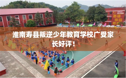 淮南寿县叛逆少年教育学校广受家长好评! 淮南寿县叛逆少年教育学校广受家长好评!