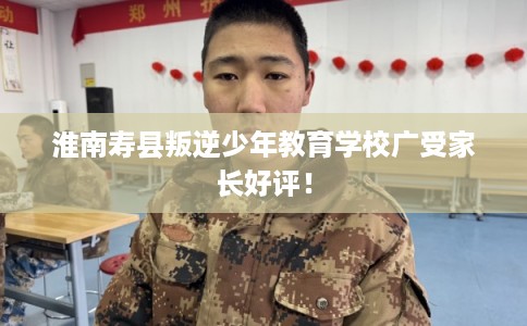 淮南寿县叛逆少年教育学校广受家长好评! 淮南寿县叛逆少年教育学校广受家长好评!
