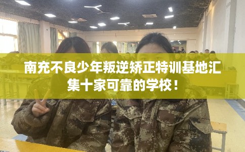 南充不良少年叛逆矫正特训基地汇集十家可靠的学校！